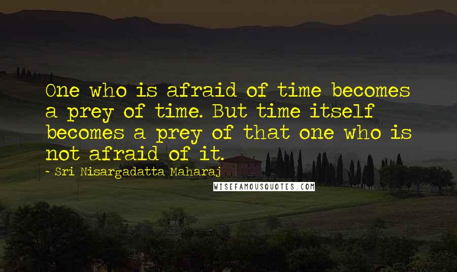 Sri Nisargadatta Maharaj Quotes: One who is afraid of time becomes a prey of time. But time itself becomes a prey of that one who is not afraid of it.