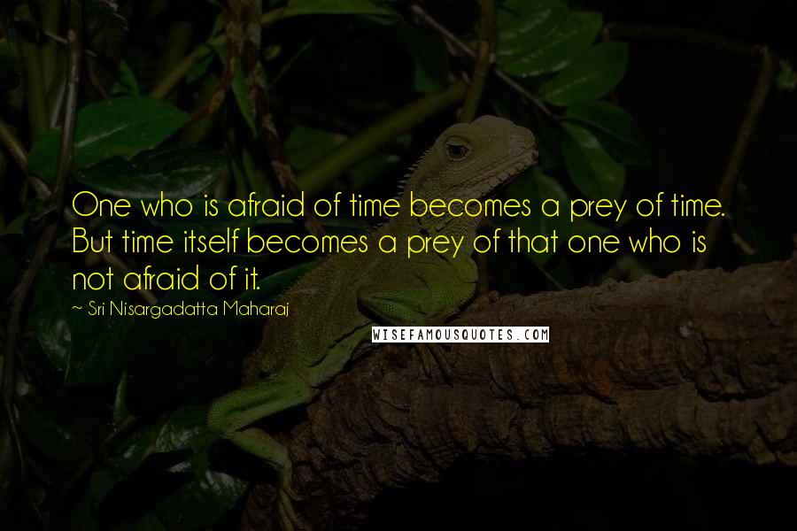 Sri Nisargadatta Maharaj Quotes: One who is afraid of time becomes a prey of time. But time itself becomes a prey of that one who is not afraid of it.