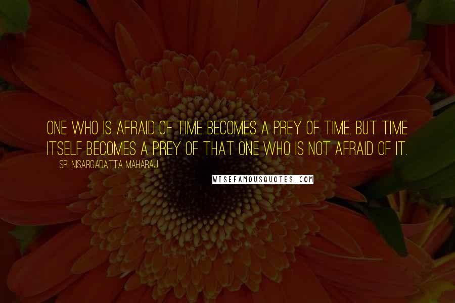 Sri Nisargadatta Maharaj Quotes: One who is afraid of time becomes a prey of time. But time itself becomes a prey of that one who is not afraid of it.
