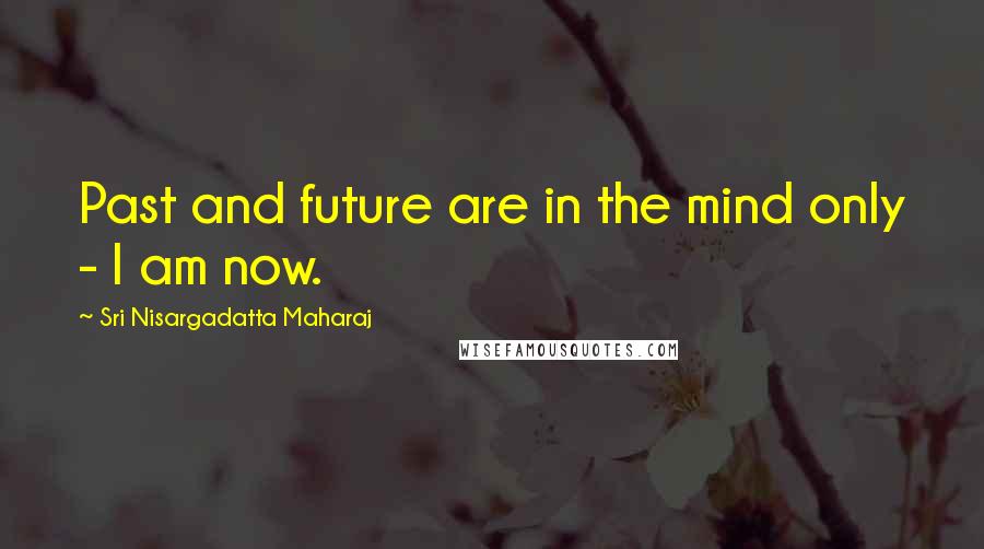 Sri Nisargadatta Maharaj Quotes: Past and future are in the mind only - I am now.
