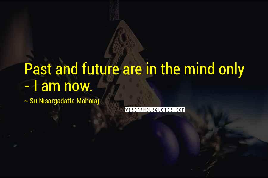 Sri Nisargadatta Maharaj Quotes: Past and future are in the mind only - I am now.