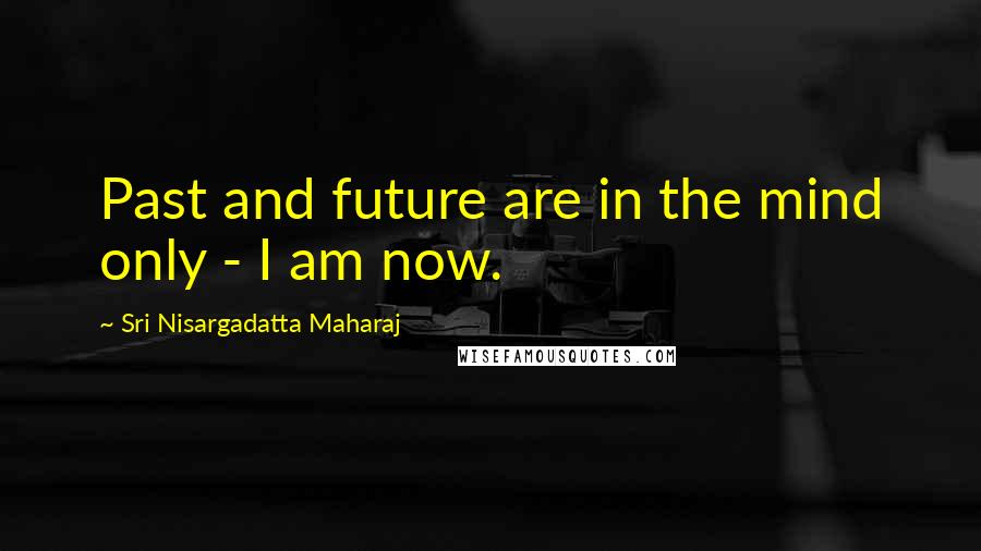 Sri Nisargadatta Maharaj Quotes: Past and future are in the mind only - I am now.