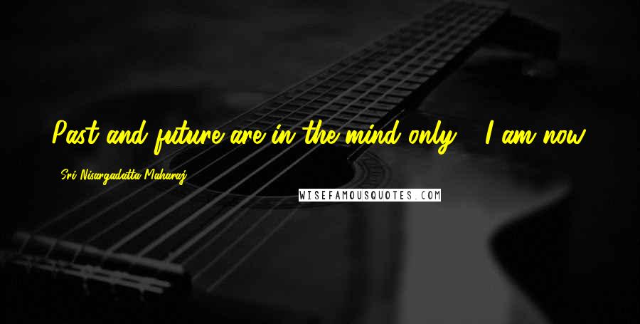 Sri Nisargadatta Maharaj Quotes: Past and future are in the mind only - I am now.