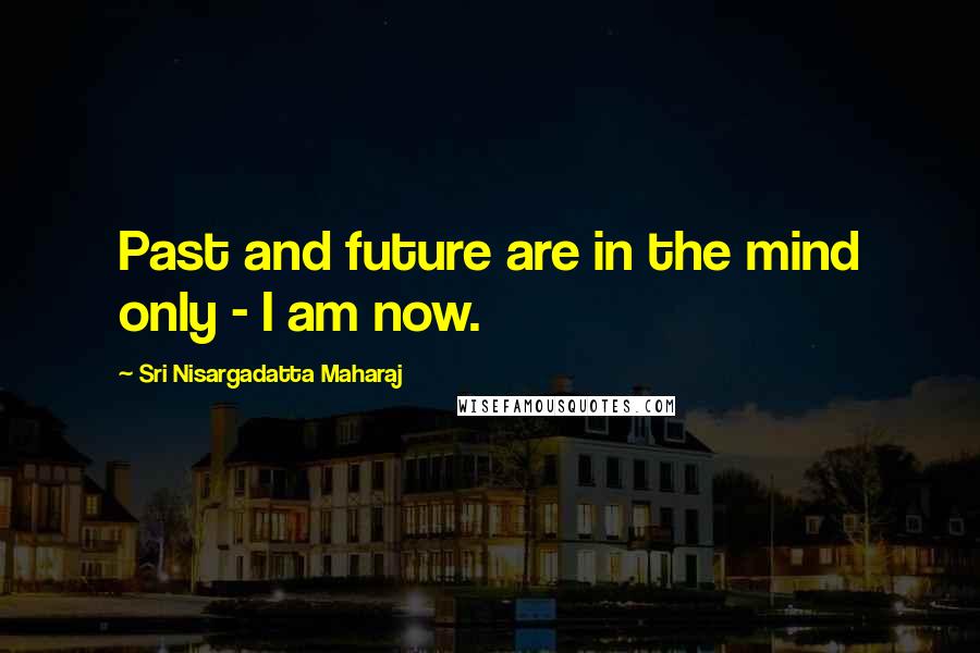Sri Nisargadatta Maharaj Quotes: Past and future are in the mind only - I am now.
