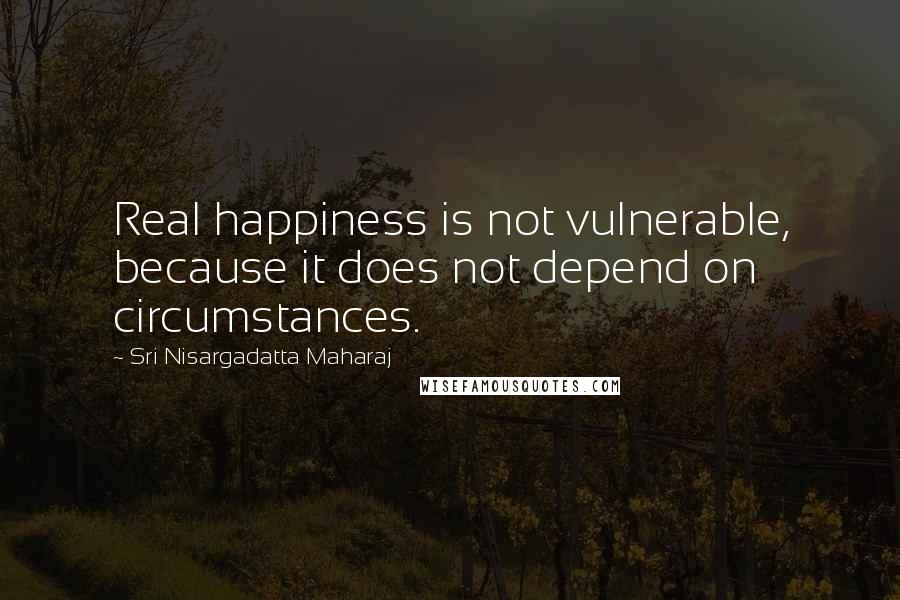 Sri Nisargadatta Maharaj Quotes: Real happiness is not vulnerable, because it does not depend on circumstances.