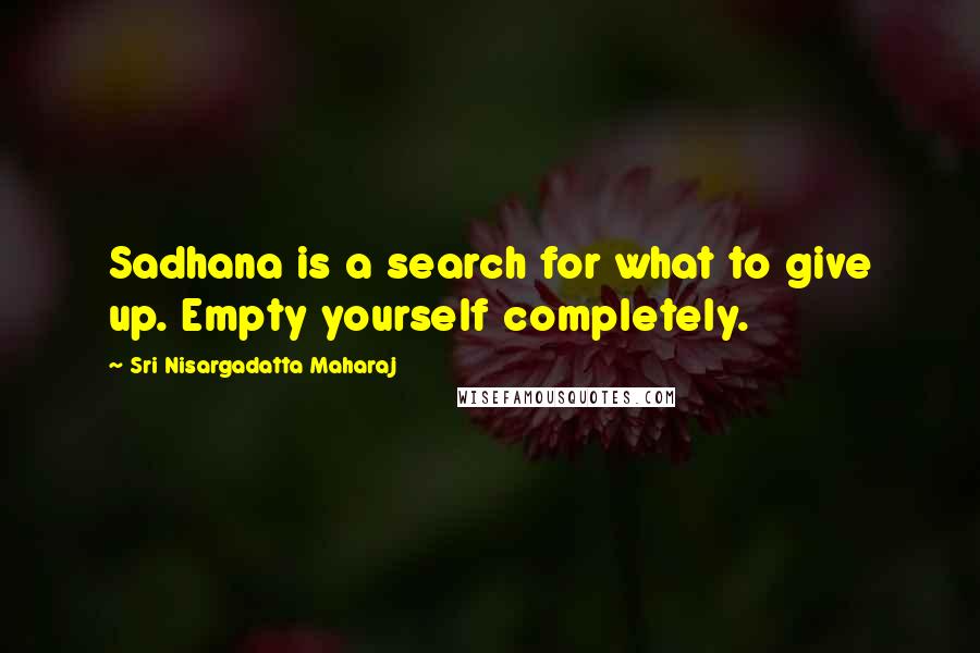 Sri Nisargadatta Maharaj Quotes: Sadhana is a search for what to give up. Empty yourself completely.