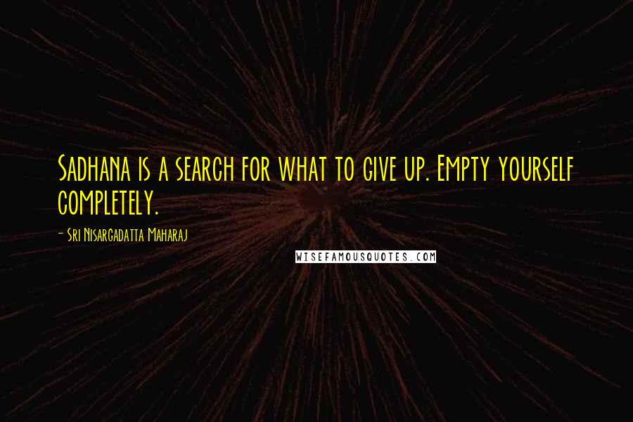 Sri Nisargadatta Maharaj Quotes: Sadhana is a search for what to give up. Empty yourself completely.