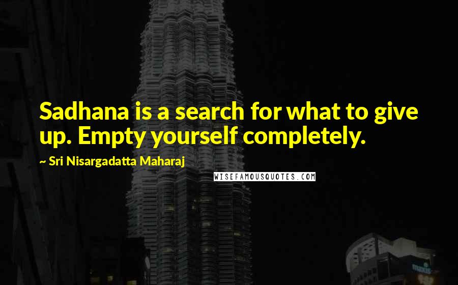 Sri Nisargadatta Maharaj Quotes: Sadhana is a search for what to give up. Empty yourself completely.