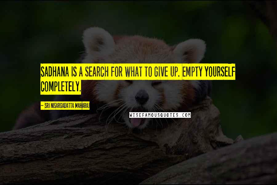 Sri Nisargadatta Maharaj Quotes: Sadhana is a search for what to give up. Empty yourself completely.