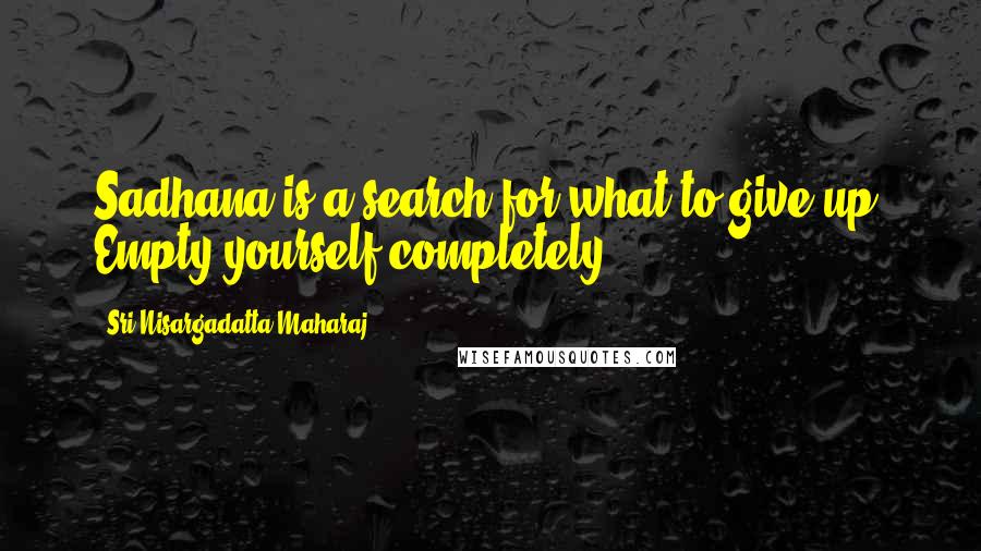 Sri Nisargadatta Maharaj Quotes: Sadhana is a search for what to give up. Empty yourself completely.