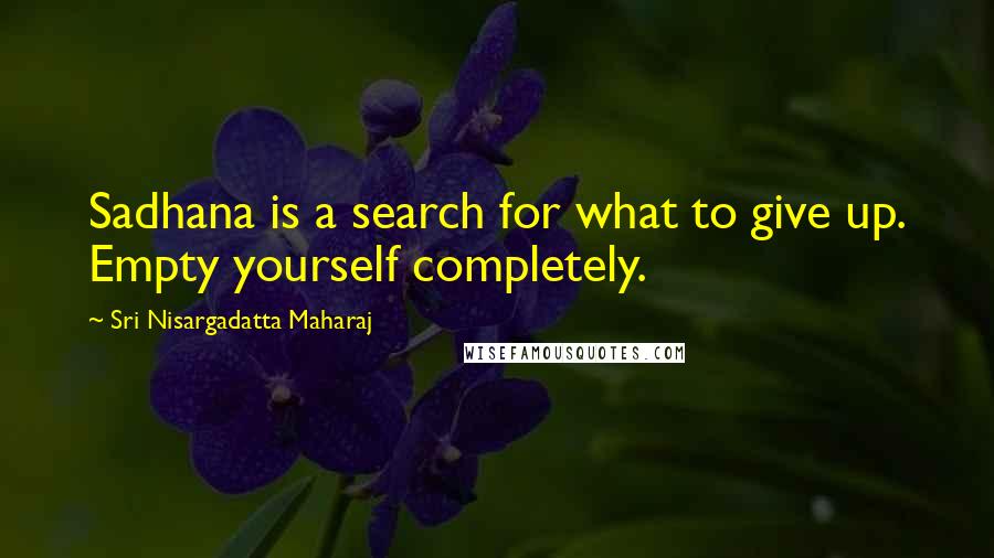 Sri Nisargadatta Maharaj Quotes: Sadhana is a search for what to give up. Empty yourself completely.