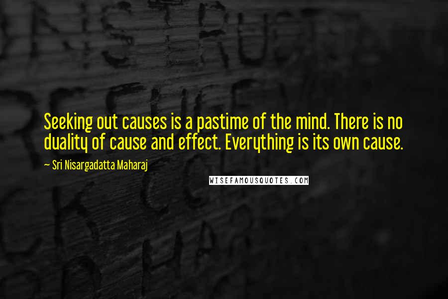 Sri Nisargadatta Maharaj Quotes: Seeking out causes is a pastime of the mind. There is no duality of cause and effect. Everything is its own cause.