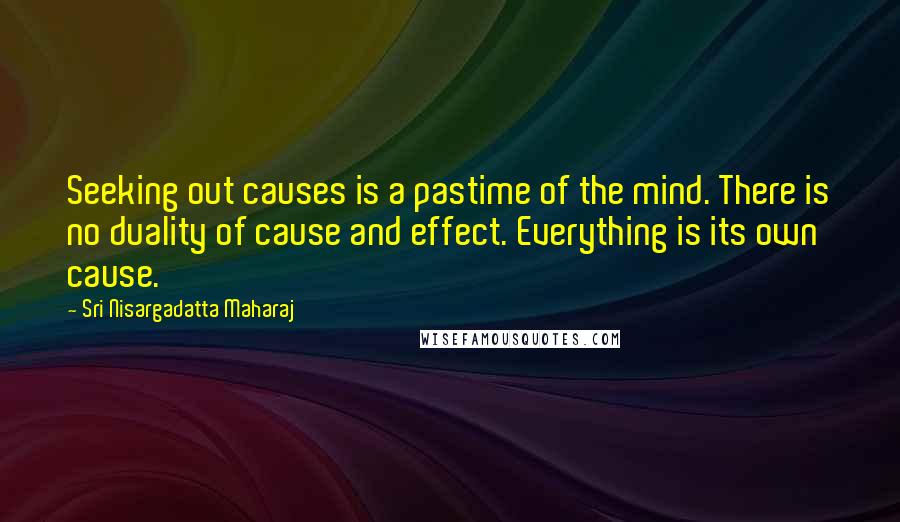 Sri Nisargadatta Maharaj Quotes: Seeking out causes is a pastime of the mind. There is no duality of cause and effect. Everything is its own cause.