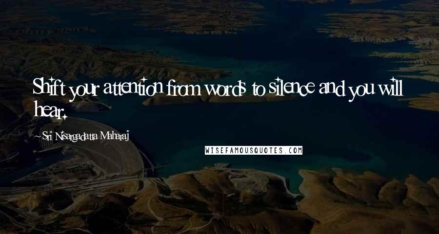 Sri Nisargadatta Maharaj Quotes: Shift your attention from words to silence and you will hear.