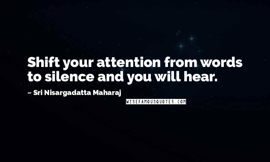 Sri Nisargadatta Maharaj Quotes: Shift your attention from words to silence and you will hear.