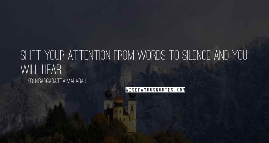 Sri Nisargadatta Maharaj Quotes: Shift your attention from words to silence and you will hear.