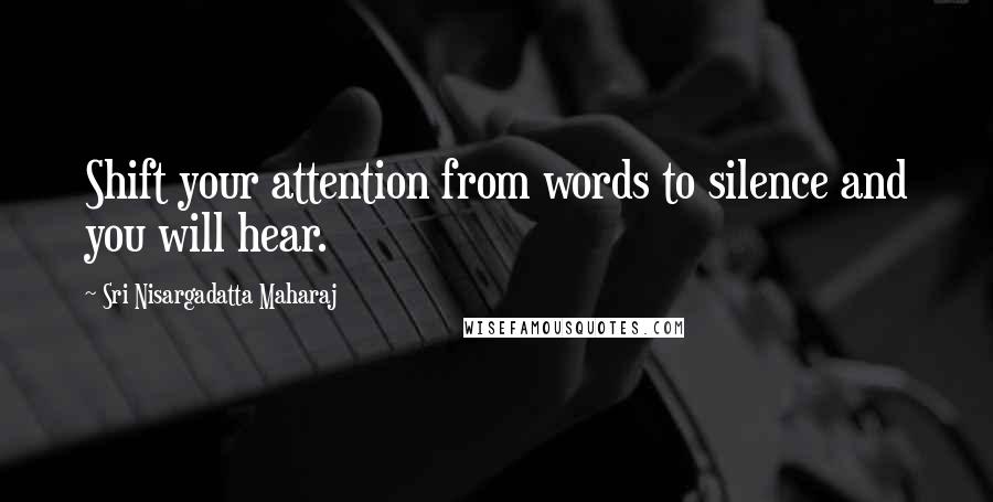 Sri Nisargadatta Maharaj Quotes: Shift your attention from words to silence and you will hear.
