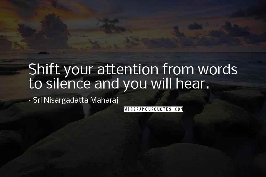 Sri Nisargadatta Maharaj Quotes: Shift your attention from words to silence and you will hear.