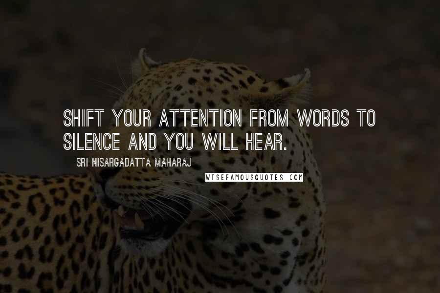 Sri Nisargadatta Maharaj Quotes: Shift your attention from words to silence and you will hear.
