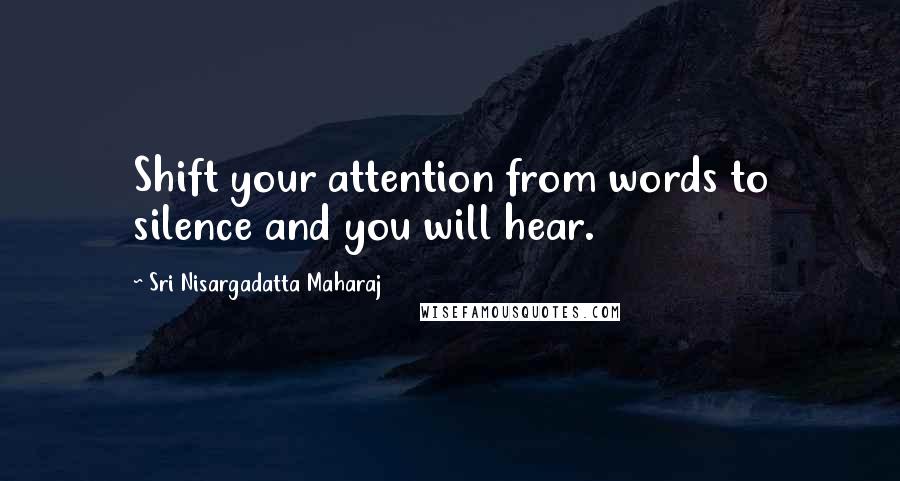 Sri Nisargadatta Maharaj Quotes: Shift your attention from words to silence and you will hear.