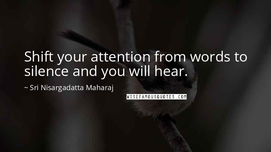 Sri Nisargadatta Maharaj Quotes: Shift your attention from words to silence and you will hear.