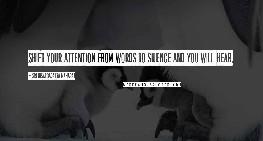Sri Nisargadatta Maharaj Quotes: Shift your attention from words to silence and you will hear.