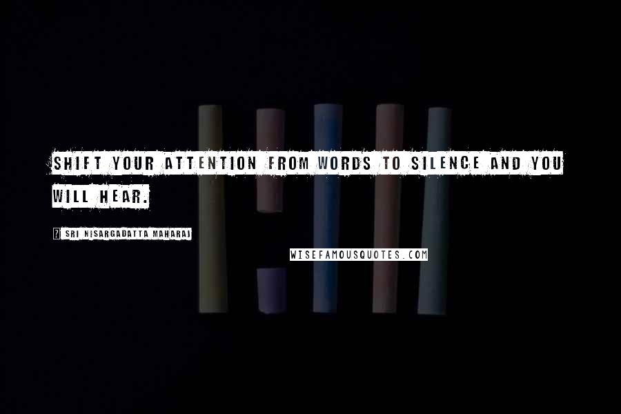 Sri Nisargadatta Maharaj Quotes: Shift your attention from words to silence and you will hear.