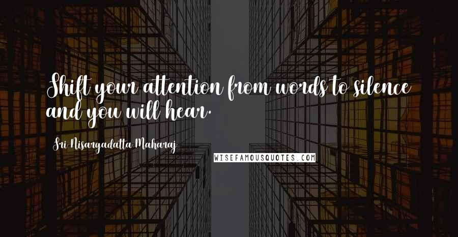 Sri Nisargadatta Maharaj Quotes: Shift your attention from words to silence and you will hear.