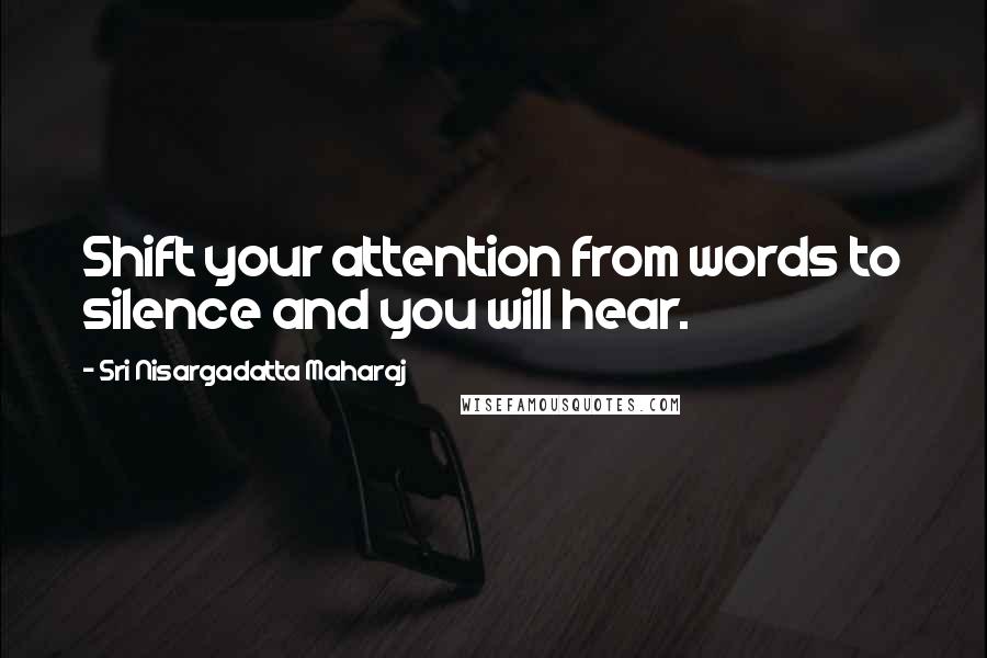 Sri Nisargadatta Maharaj Quotes: Shift your attention from words to silence and you will hear.