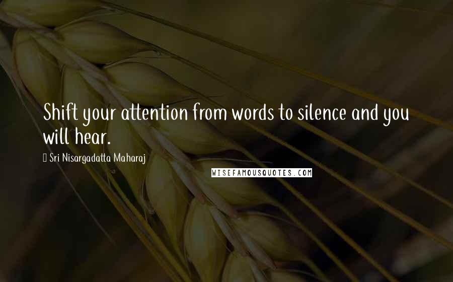 Sri Nisargadatta Maharaj Quotes: Shift your attention from words to silence and you will hear.