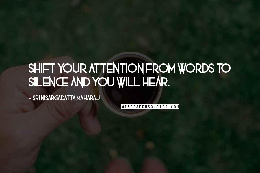 Sri Nisargadatta Maharaj Quotes: Shift your attention from words to silence and you will hear.