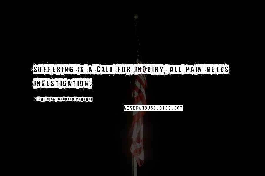 Sri Nisargadatta Maharaj Quotes: Suffering is a call for inquiry, all pain needs investigation.