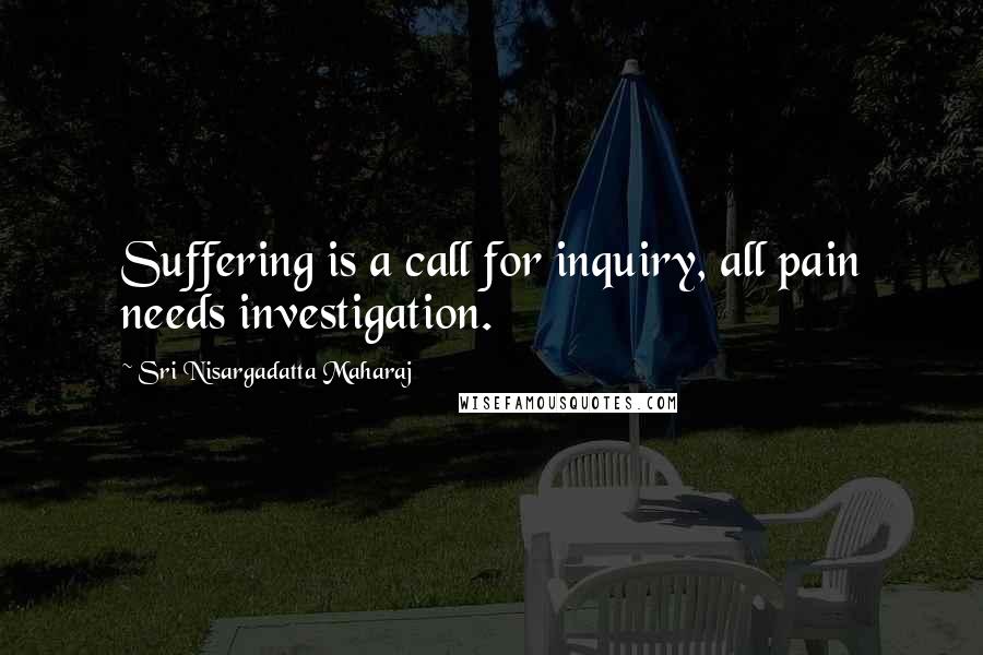 Sri Nisargadatta Maharaj Quotes: Suffering is a call for inquiry, all pain needs investigation.