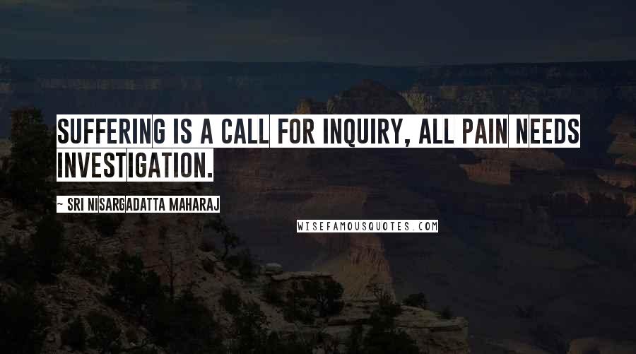 Sri Nisargadatta Maharaj Quotes: Suffering is a call for inquiry, all pain needs investigation.