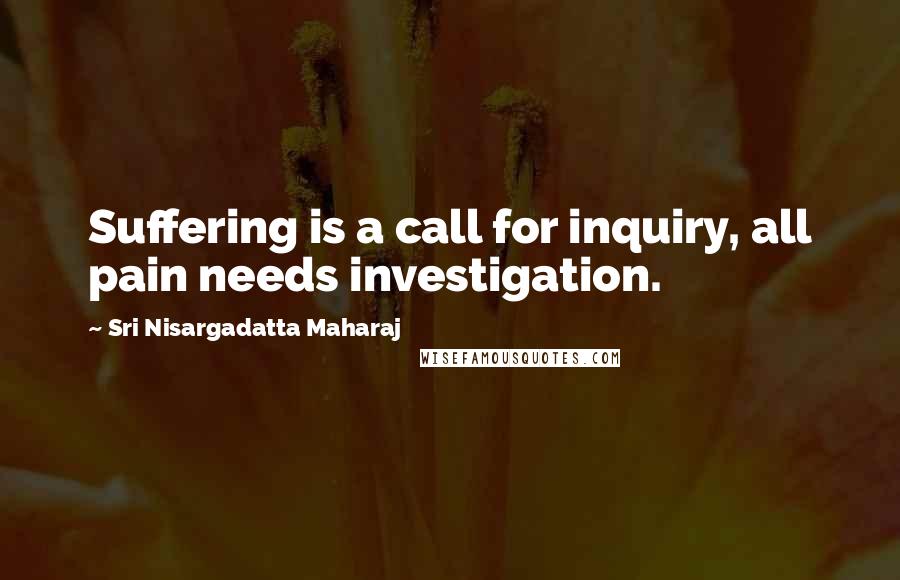 Sri Nisargadatta Maharaj Quotes: Suffering is a call for inquiry, all pain needs investigation.