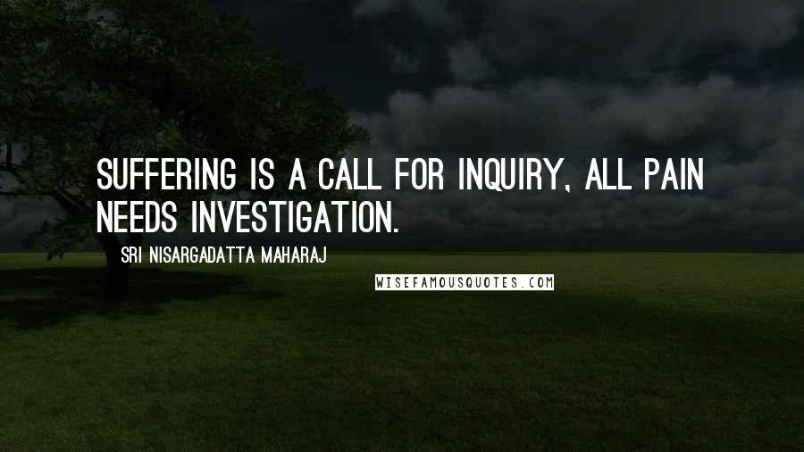 Sri Nisargadatta Maharaj Quotes: Suffering is a call for inquiry, all pain needs investigation.
