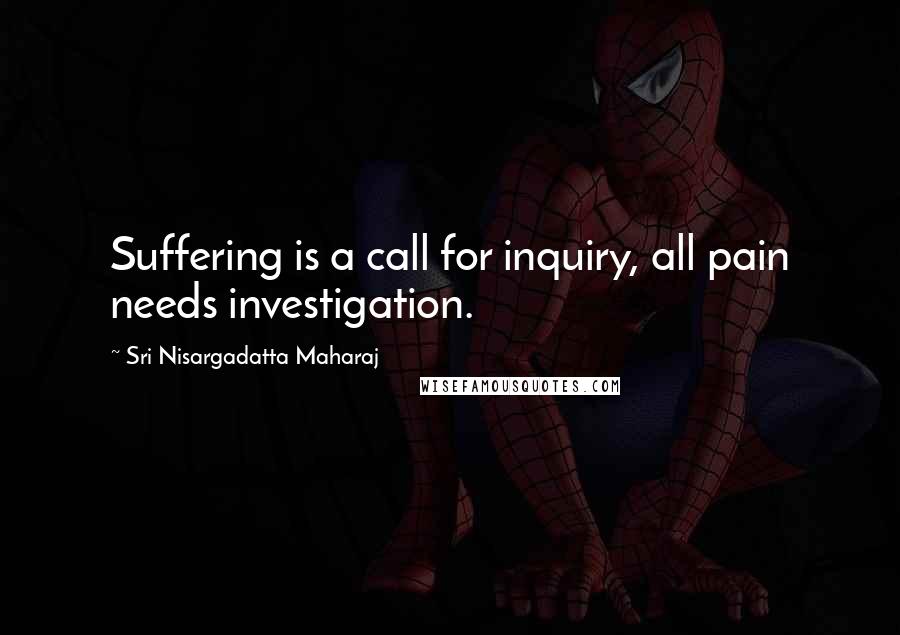 Sri Nisargadatta Maharaj Quotes: Suffering is a call for inquiry, all pain needs investigation.