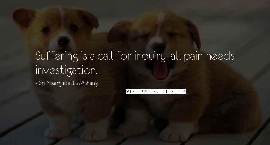 Sri Nisargadatta Maharaj Quotes: Suffering is a call for inquiry, all pain needs investigation.