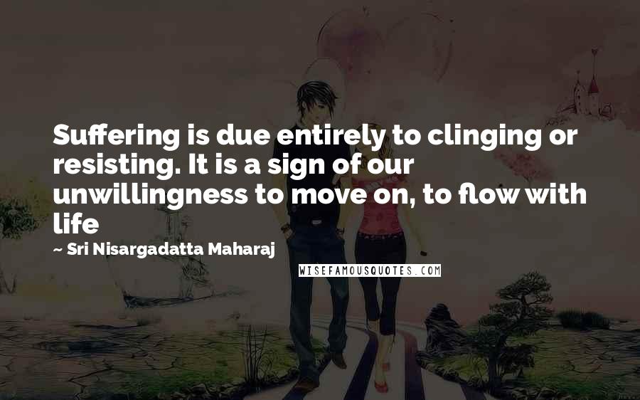 Sri Nisargadatta Maharaj Quotes: Suffering is due entirely to clinging or resisting. It is a sign of our unwillingness to move on, to flow with life