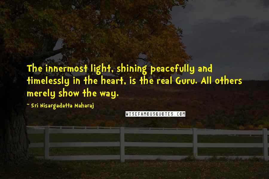 Sri Nisargadatta Maharaj Quotes: The innermost light, shining peacefully and timelessly in the heart, is the real Guru. All others merely show the way.
