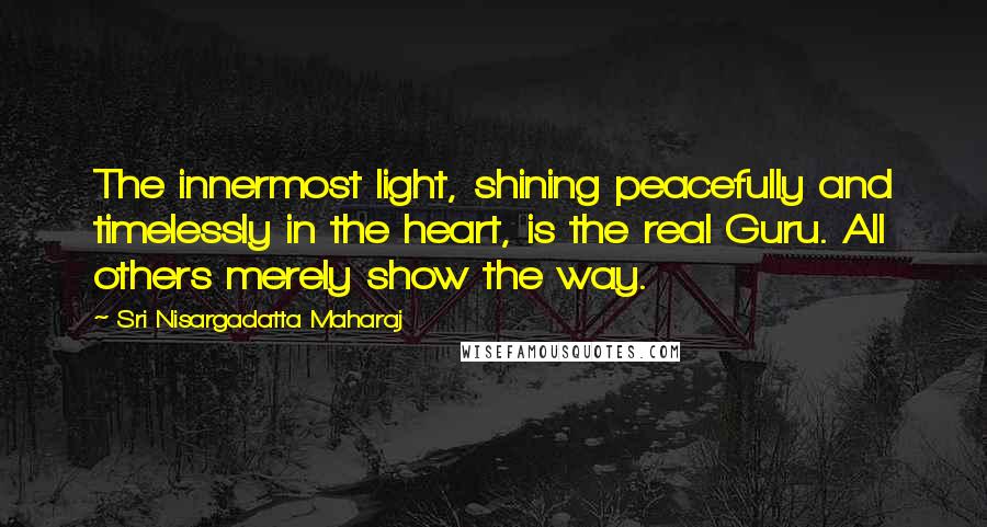 Sri Nisargadatta Maharaj Quotes: The innermost light, shining peacefully and timelessly in the heart, is the real Guru. All others merely show the way.