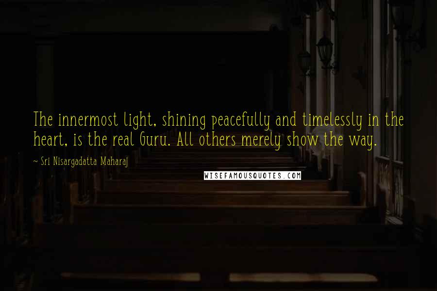 Sri Nisargadatta Maharaj Quotes: The innermost light, shining peacefully and timelessly in the heart, is the real Guru. All others merely show the way.