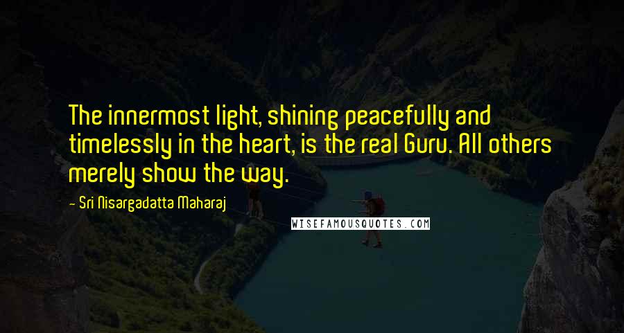 Sri Nisargadatta Maharaj Quotes: The innermost light, shining peacefully and timelessly in the heart, is the real Guru. All others merely show the way.