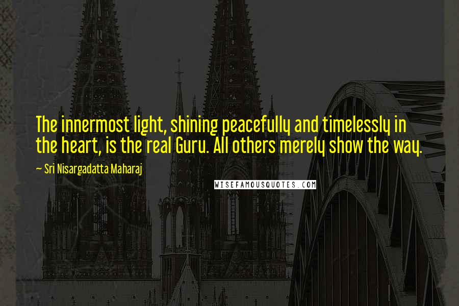 Sri Nisargadatta Maharaj Quotes: The innermost light, shining peacefully and timelessly in the heart, is the real Guru. All others merely show the way.