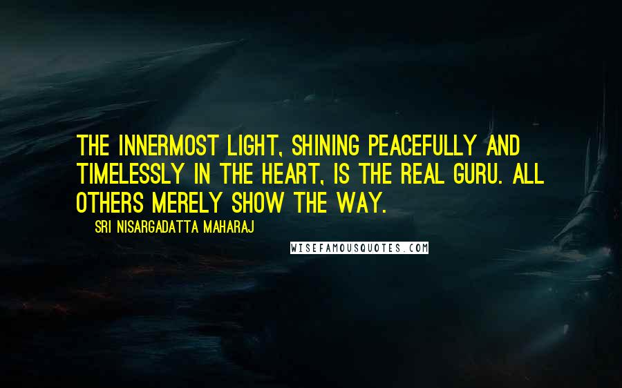 Sri Nisargadatta Maharaj Quotes: The innermost light, shining peacefully and timelessly in the heart, is the real Guru. All others merely show the way.