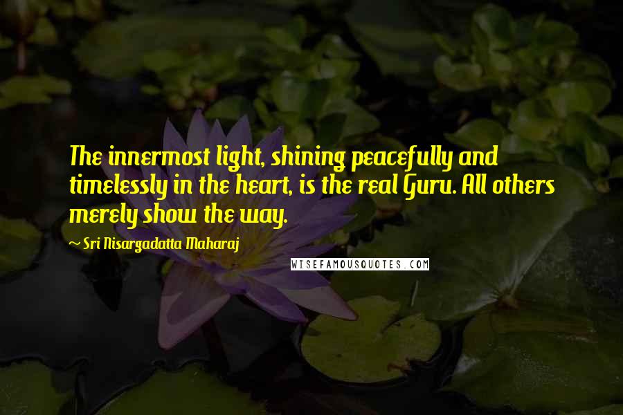 Sri Nisargadatta Maharaj Quotes: The innermost light, shining peacefully and timelessly in the heart, is the real Guru. All others merely show the way.