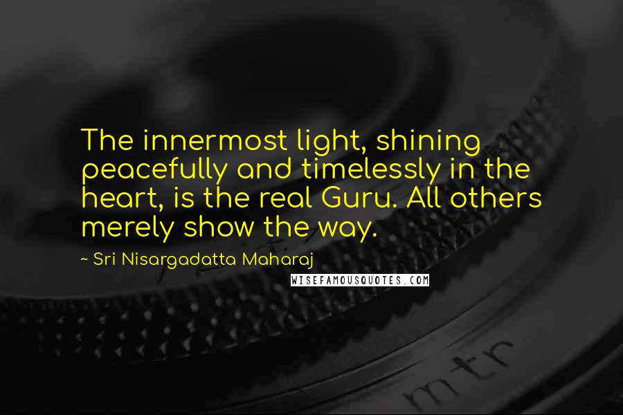 Sri Nisargadatta Maharaj Quotes: The innermost light, shining peacefully and timelessly in the heart, is the real Guru. All others merely show the way.