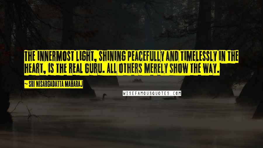Sri Nisargadatta Maharaj Quotes: The innermost light, shining peacefully and timelessly in the heart, is the real Guru. All others merely show the way.