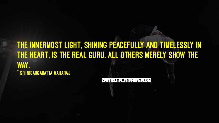 Sri Nisargadatta Maharaj Quotes: The innermost light, shining peacefully and timelessly in the heart, is the real Guru. All others merely show the way.