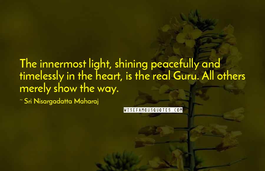 Sri Nisargadatta Maharaj Quotes: The innermost light, shining peacefully and timelessly in the heart, is the real Guru. All others merely show the way.